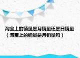 淘寶上的銷量是月銷量還是日銷量（淘寶上的銷量是月銷量嗎）