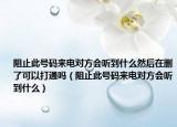 阻止此號(hào)碼來電對(duì)方會(huì)聽到什么然后在刪了可以打通嗎（阻止此號(hào)碼來電對(duì)方會(huì)聽到什么）