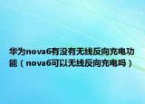 華為nova6有沒有無線反向充電功能（nova6可以無線反向充電嗎）