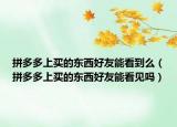 拼多多上買的東西好友能看到么（拼多多上買的東西好友能看見嗎）