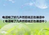 電話響了好幾聲然后說正在通話中（電話響了幾聲然后說正在通話中）