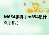 M654手機(jī)（m654是什么手機(jī)）