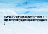 開(kāi)通情侶空間后對(duì)方能看到我空間嗎（開(kāi)通情侶空間對(duì)方能看到我全部空間內(nèi)容嗎）