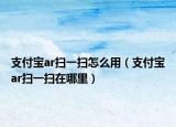 支付寶ar掃一掃怎么用（支付寶ar掃一掃在哪里）