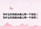 為什么抖音的頭像上有一個(gè)花邊（為什么抖音的頭像上有一個(gè)音符）