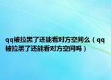 qq被拉黑了還能看對(duì)方空間么（qq被拉黑了還能看對(duì)方空間嗎）