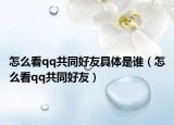 怎么看qq共同好友具體是誰(shuí)（怎么看qq共同好友）