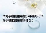 華為手機(jī)能用榮耀gs手表嗎（華為手機(jī)能用榮耀手環(huán)么）
