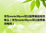 華為mate30pro可以給蘋果反向充電么（華為mate30pro可以給蘋果充電嗎）