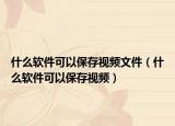 什么軟件可以保存視頻文件（什么軟件可以保存視頻）