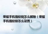 榮耀手機(jī)指紋鎖怎么解除（榮耀手機(jī)指紋鎖怎么設(shè)置）