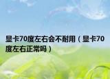 顯卡70度左右會不耐用（顯卡70度左右正常嗎）