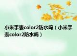 小米手表color2防水嗎（小米手表color2防水嗎）