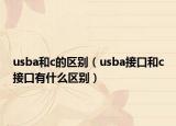 usba和c的區(qū)別（usba接口和c接口有什么區(qū)別）