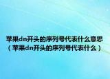 蘋果dn開頭的序列號代表什么意思（蘋果dn開頭的序列號代表什么）