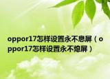 oppor17怎樣設(shè)置永不息屏（oppor17怎樣設(shè)置永不熄屏）