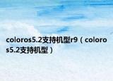 coloros5.2支持機(jī)型r9（coloros5.2支持機(jī)型）