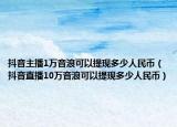 抖音主播1萬音浪可以提現(xiàn)多少人民幣（抖音直播10萬音浪可以提現(xiàn)多少人民幣）