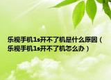 樂視手機(jī)1s開不了機(jī)是什么原因（樂視手機(jī)1s開不了機(jī)怎么辦）