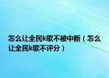 怎么讓全民k歌不被中斷（怎么讓全民k歌不評分）