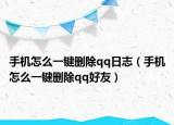 手機怎么一鍵刪除qq日志（手機怎么一鍵刪除qq好友）