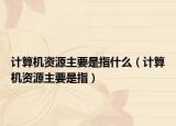 計(jì)算機(jī)資源主要是指什么（計(jì)算機(jī)資源主要是指）