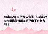 紅米k20pro攝像頭卡?。t米k20pro攝像頭被朋友摁下去了有危害嗎）