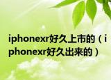 iphonexr好久上市的（iphonexr好久出來的）