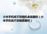 小米手機(jī)找不到相機(jī)桌面圖標(biāo)（小米手機(jī)找不到相冊圖標(biāo)）