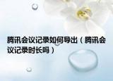 騰訊會(huì)議記錄如何導(dǎo)出（騰訊會(huì)議記錄時(shí)長(zhǎng)嗎）