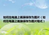 如何在電腦上截屏保存為圖片（如何在電腦上截屏保存為圖片格式）