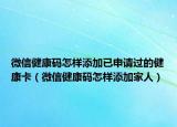 微信健康碼怎樣添加已申請(qǐng)過的健康卡（微信健康碼怎樣添加家人）