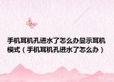 手機耳機孔進水了怎么辦顯示耳機模式（手機耳機孔進水了怎么辦）