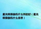 星光級(jí)攝像機(jī)什么樣的好（星光級(jí)攝像機(jī)什么意思）