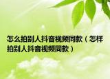 怎么拍別人抖音視頻同款（怎樣拍別人抖音視頻同款）