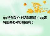 qq特別關(guān)心 對方知道嗎（qq弄特別關(guān)心對方知道嗎）