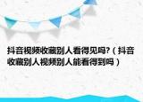 抖音視頻收藏別人看得見(jiàn)嗎?（抖音收藏別人視頻別人能看得到嗎）