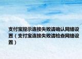 支付寶提示連接失敗請確認網(wǎng)絡(luò)設(shè)置（支付寶連接失敗請檢查網(wǎng)絡(luò)設(shè)置）