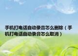 手機(jī)打電話自動(dòng)錄音怎么刪除（手機(jī)打電話自動(dòng)錄音怎么取消）
