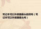 筆記本可以外接攝像頭拍照嗎（筆記本可以外接攝像頭嗎）