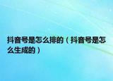 抖音號是怎么排的（抖音號是怎么生成的）