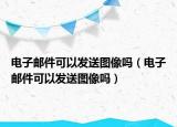 電子郵件可以發(fā)送圖像嗎（電子郵件可以發(fā)送圖像嗎）