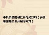 手機錄像時可以開閃光燈嗎（手機錄像是怎么開啟閃光燈）