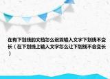 在有下劃線的文檔怎么設(shè)置輸入文字下劃線不變長（在下劃線上輸入文字怎么讓下劃線不會(huì)變長）