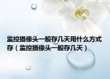 監(jiān)控?cái)z像頭一般存幾天用什么方式存（監(jiān)控?cái)z像頭一般存幾天）
