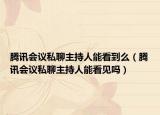 騰訊會議私聊主持人能看到么（騰訊會議私聊主持人能看見嗎）