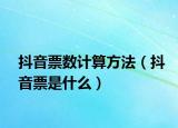 抖音票數(shù)計算方法（抖音票是什么）