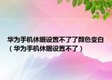 華為手機(jī)休眠設(shè)置不了了顏色變白（華為手機(jī)休眠設(shè)置不了）