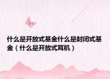 什么是開放式基金什么是封閉式基金（什么是開放式耳機）