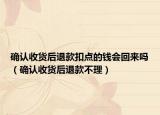確認(rèn)收貨后退款扣點(diǎn)的錢(qián)會(huì)回來(lái)嗎（確認(rèn)收貨后退款不理）